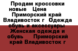 Продам кроссовки новые › Цена ­ 4 000 - Приморский край, Владивосток г. Одежда, обувь и аксессуары » Женская одежда и обувь   . Приморский край,Владивосток г.